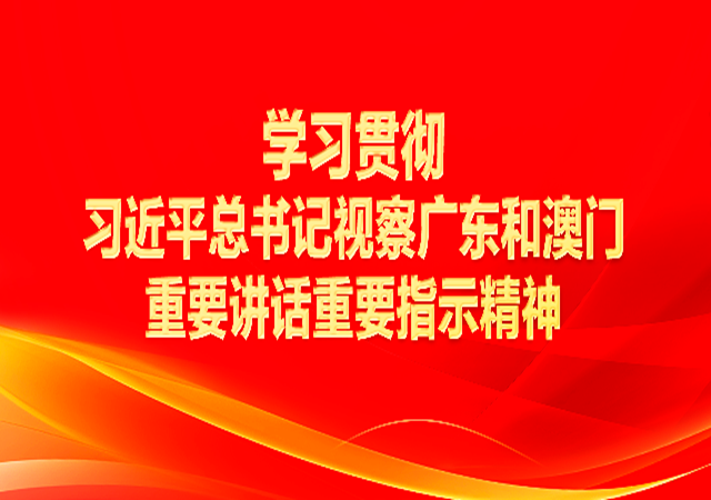 專題丨學習貫徹習近平總書記視察廣東和澳門重要講話重要指示精神